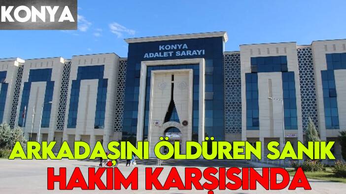 Konya'da arkadaşını öldüren sanık hakim karşısına çıktı