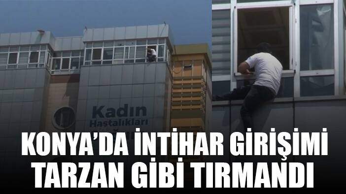Konya'da ’tarzan’ gibi tırmandı, intihar girişiminde bulundu