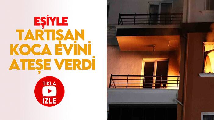 Eşiyle tartışan koca evini ateşe verdi
