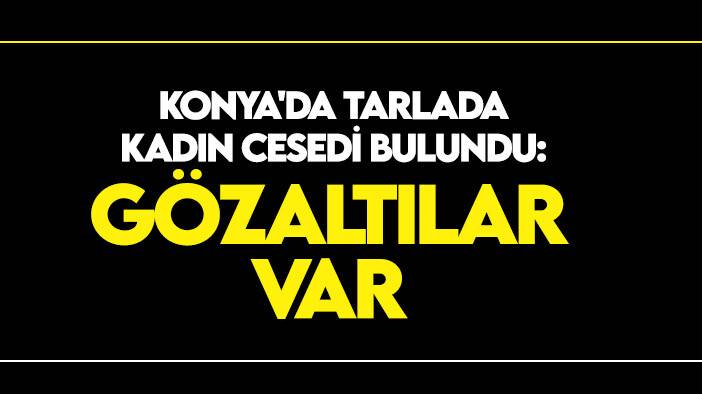 Konya'da tarlada kadın cesedi bulundu: Gözaltılar var