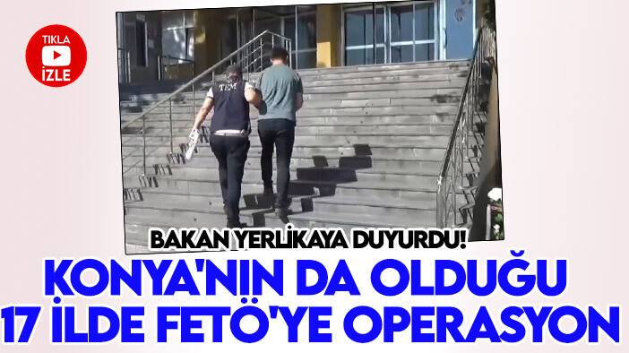 Bakan Yerlikaya duyurdu! Konya'nın da olduğu 17 ilde FETÖ'ye operasyon