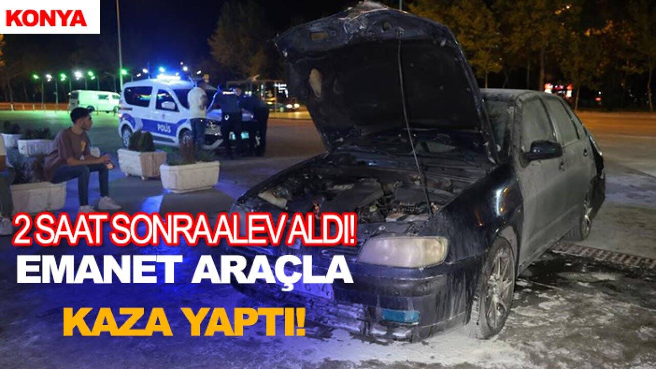 Konya'da emanet araçla kaza yaptı! 2 saat sonra alev aldı
