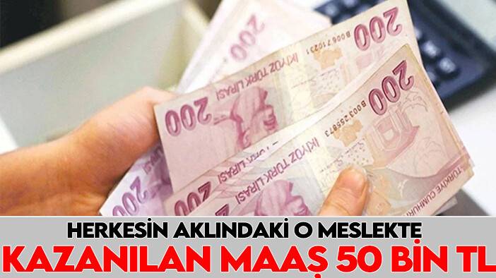 Herkesin aklındaki o meslekte kazanılan maaş 50 bin TL