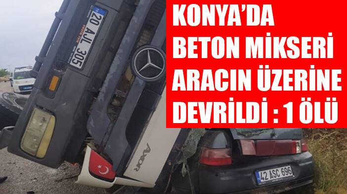 Konya'da üzerine beton mikseri devrilen otomobilin sürücüsü öldü