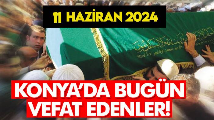 Bugün Konya'da vefat edenler! 11 Haziran 2024