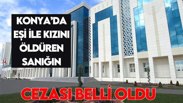 Konya'da eşi ile kızını öldüren sanığın cezası belli oldu!