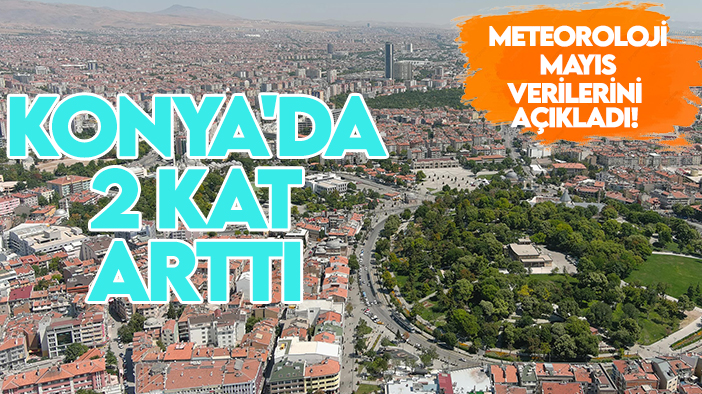 Meteoroloji Mayıs verilerini açıkladı! Konya'da normalin 2 katı arttı