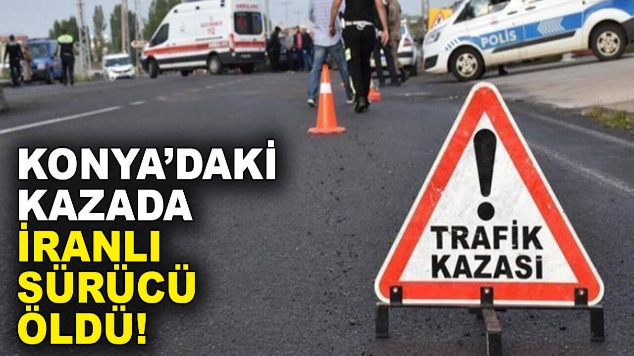 Konya'daki kazada İranlı sürücü öldü