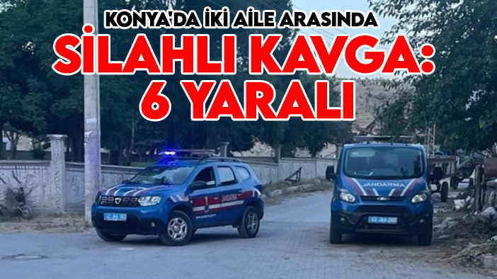 Konya'da iki aile arasında silahlı kavga: 6 yaralı