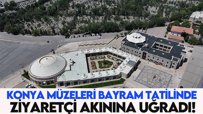 Konya müzeleri bayram tatilinde ziyaretçi akınına uğradı!