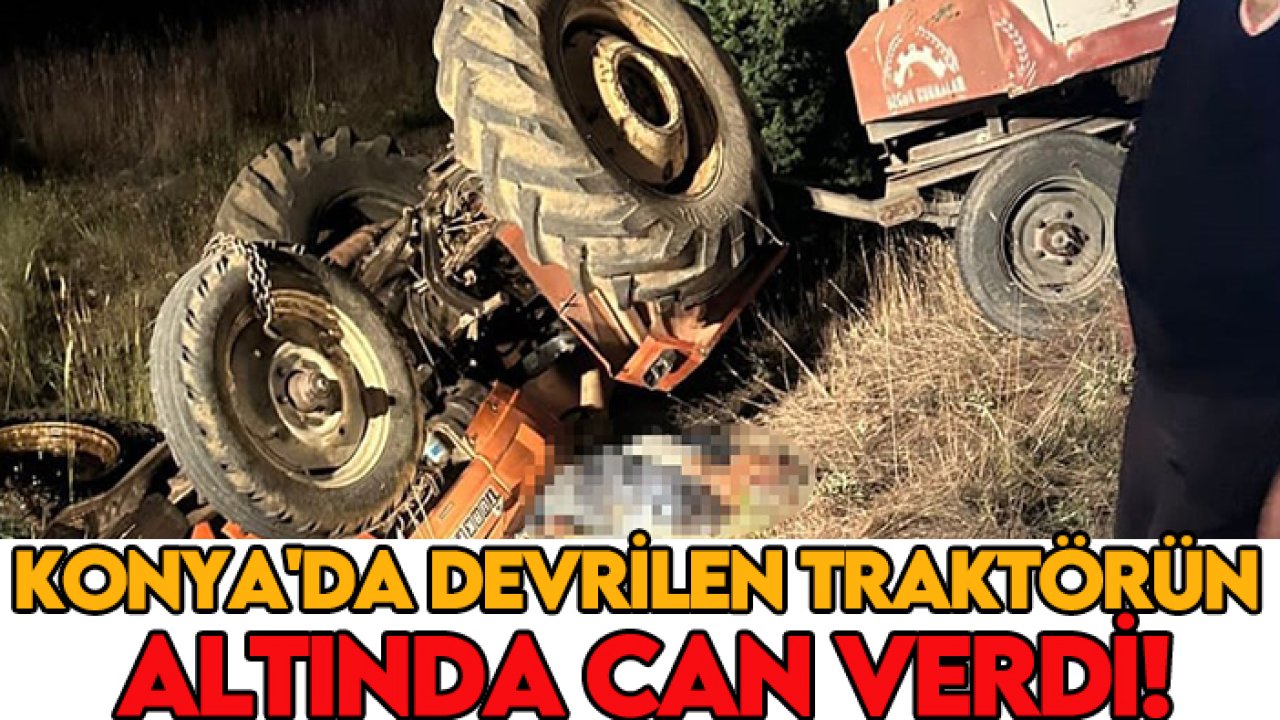 Konya'da devrilen traktörün altında can verdi!