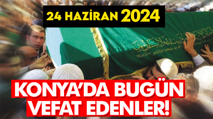 Konya'da bugün vefat edenler! 24 Haziran 2024