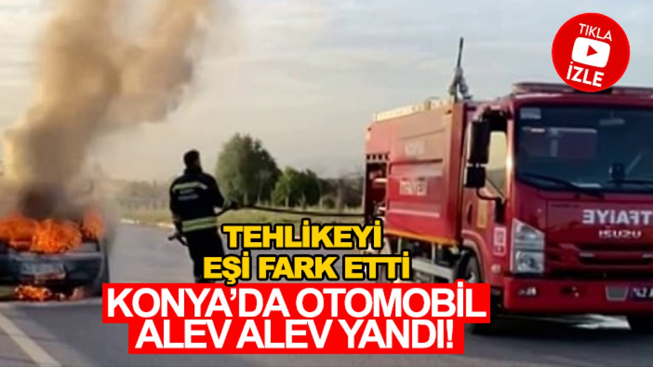 Konya’da otomobil alev alev yandı! Tehlikeyi eşi fark etti