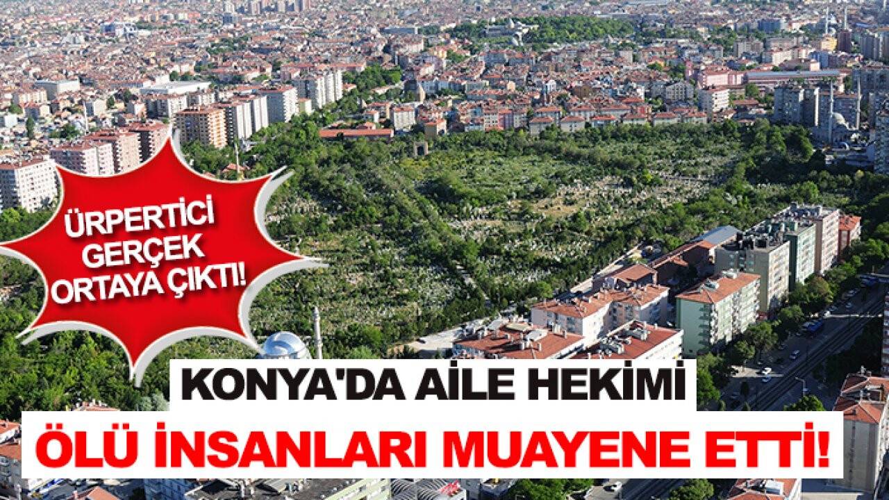 Konya'da aile hekimi ölü insanları muayene etti! Ürpertici gerçek ortaya çıktı