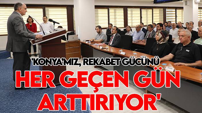 'Konya’mız, rekabet gücünü her geçen gün arttırıyor'