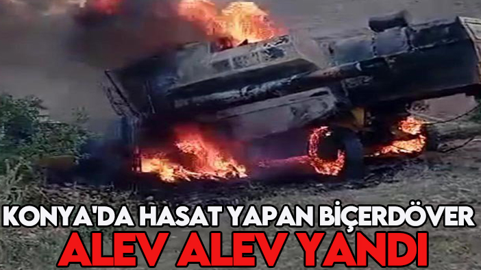 Konya’da hasat yapan biçerdöver alev alev yandı