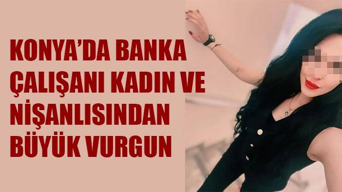 Konya'da banka çalışanı ve nişanlısından büyük vurgun