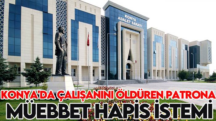 Konya'da çalışanını öldüren patrona müebbet hapis istemi!