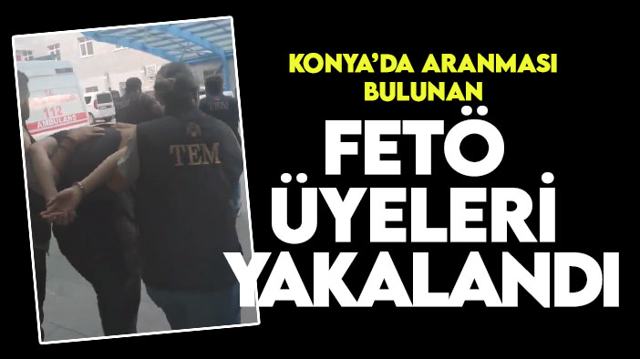 Konya'da aranması bulunan FETÖ üyeleri  yakalandı