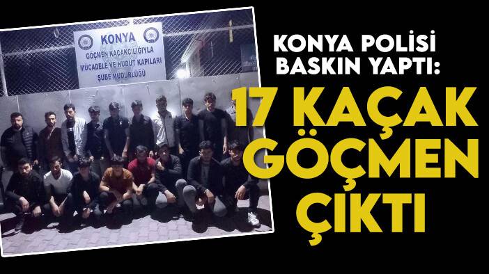Konya polisi baskın yaptı: 17 kaçak göçmen çıktı