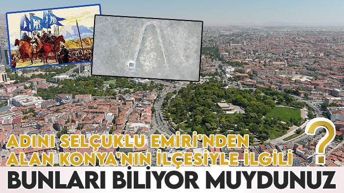 Adını Selçuklu Emiri'nden alan Konya'nın ilçesiyle ilgili bunları biliyor muydunuz?