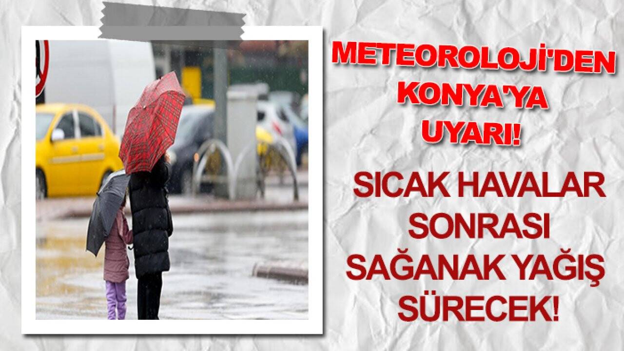 Meteoroloji'den Konya'ya uyarı! Sıcak havalar sonrası sağanak yağış sürecek!