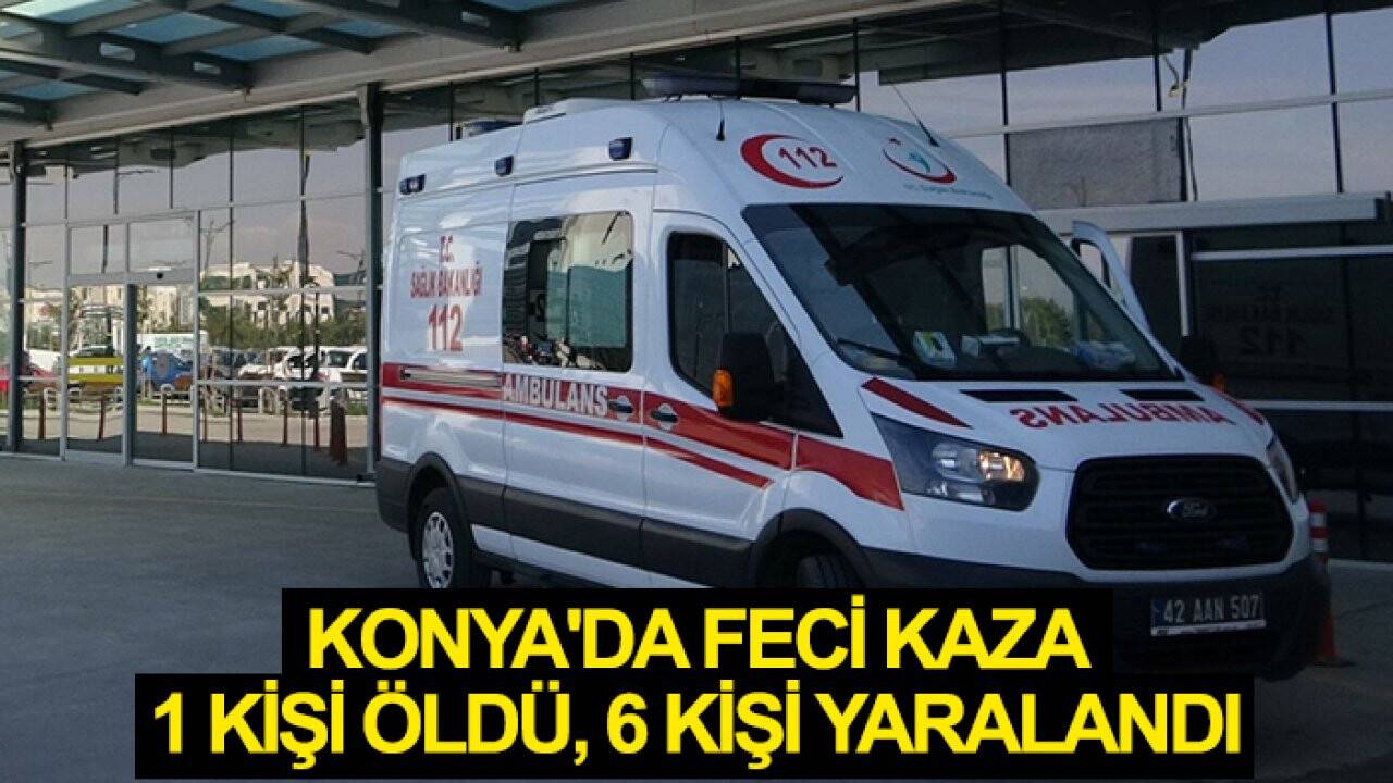 Konya'da feci kaza: 1 kişi öldü, 6 kişi yaralandı