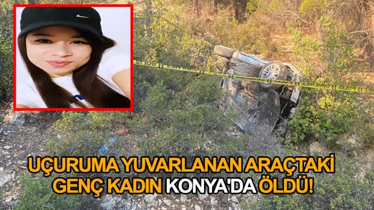 Uçuruma yuvarlanan araçtaki genç kadın Konya'da öldü!