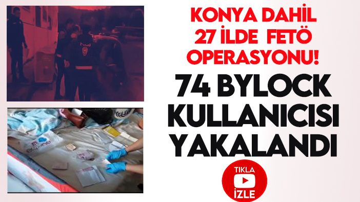 Konya dahil 27 ilde FETÖ operasyonu! 74 ByLock kullanıcısı yakalandı