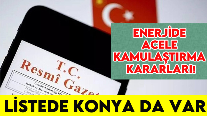 Enerjide acele kamulaştırma kararları! Listede Konya da var