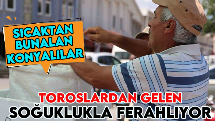 Sıcaktan bunalan Konyalılar Toroslardan gelen soğuklukla ferahlıyor