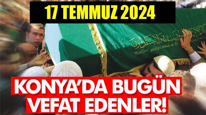 Konya’da bugün vefat edenler! 17 Temmuz 2024