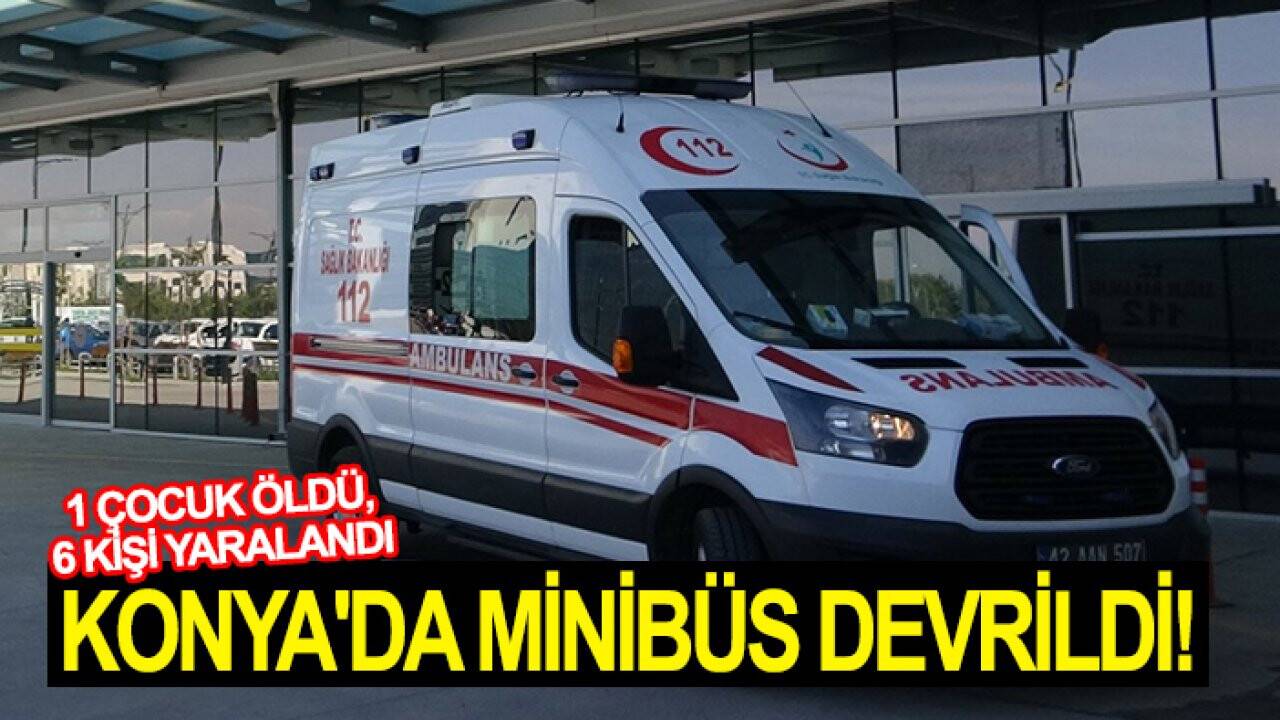 Konya'da feci kaza minibüs devrildi: 1 çocuk öldü, 6 kişi yaralandı