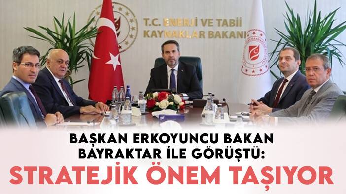 Başkan Erkoyuncu Bakan Bayraktar ile görüştü: Stratejik önem taşıyor