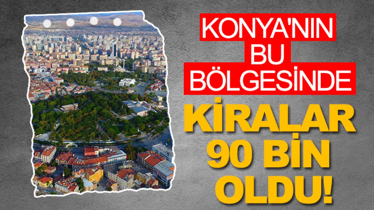 Konya'nın bu bölgesinde kiralar 90 bin oldu!