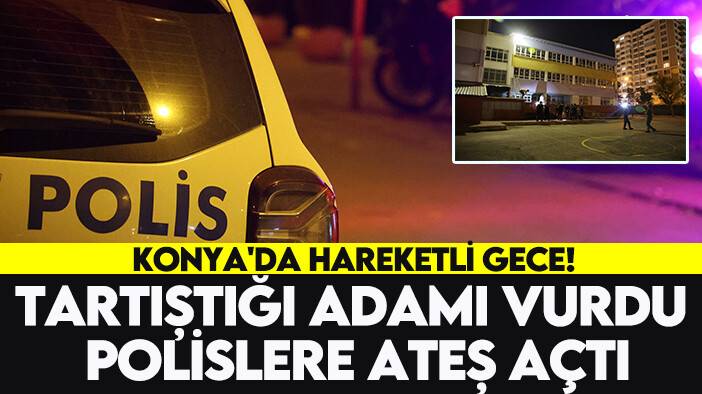 Konya'da hareketli gece! Tartıştığı adamı vurdu polislere ateş açtı