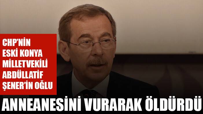CHP eski Konya Milletvekili Abdüllatif Şener’in oğlu, anneannesini öldürdü