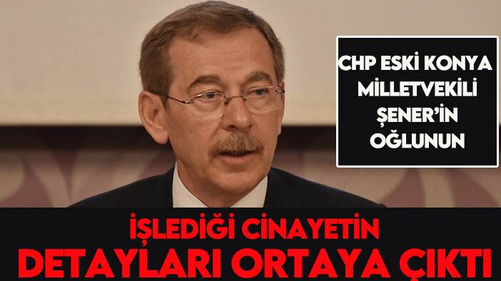 CHP eski Konya Milletvekili Şener’in oğlunun işlediği cinayetin detayları ortaya çıktı