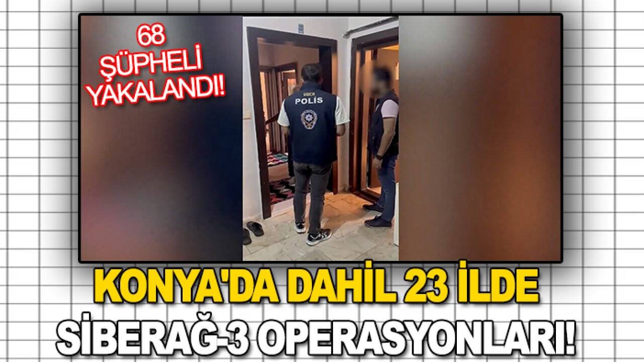 Konya'da dahil 23 ilde Siberağ-3 Operasyonları! Bakan Yerlikaya duyurdu: 68 şüpheli yakalandı