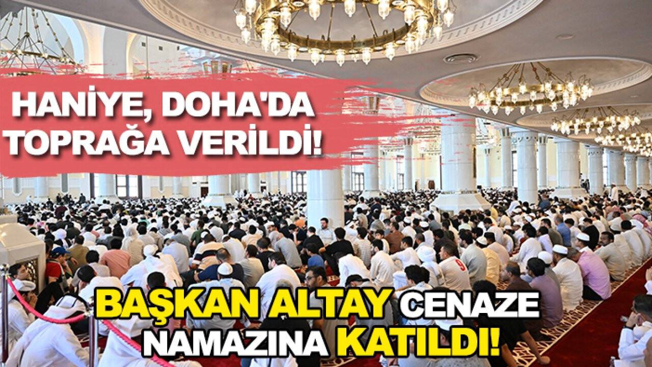 Haniye, Doha'da toprağa verildi! Başkan Altay cenaze namazına katıldı