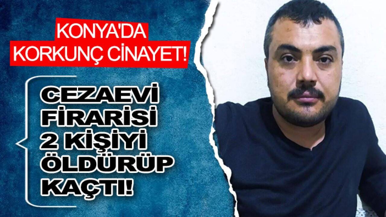 Konya'da korkunç cinayet! Cezaevi firarisi 2 kişiyi öldürüp kaçtı
