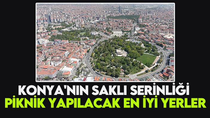 Konya'nın saklı serinliği: Piknik yapılacak en iyi yerler