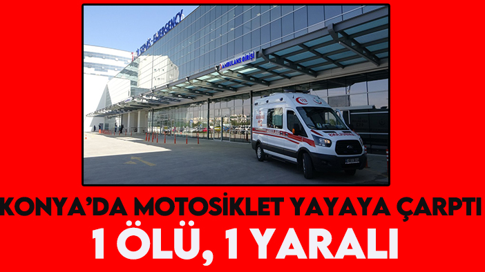 Konya’da motosiklet yayaya çarptı: 1 ölü, 1 yaralı