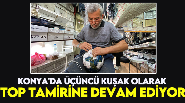 Konya'da üçüncü kuşak olarak top tamirine devam ediyor