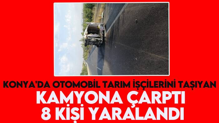 Konya'da otomobil tarım işçilerini taşıyan kamyona çarptı: 8 kişi yaralandı