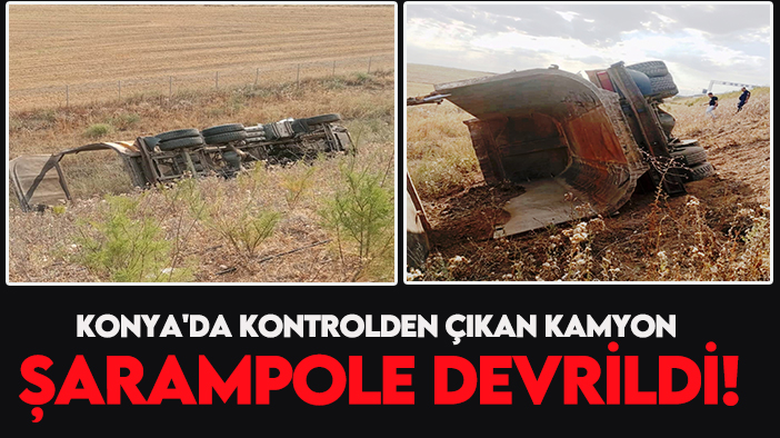 Konya'da kontrolden çıkan kamyon şarampole devrildi!