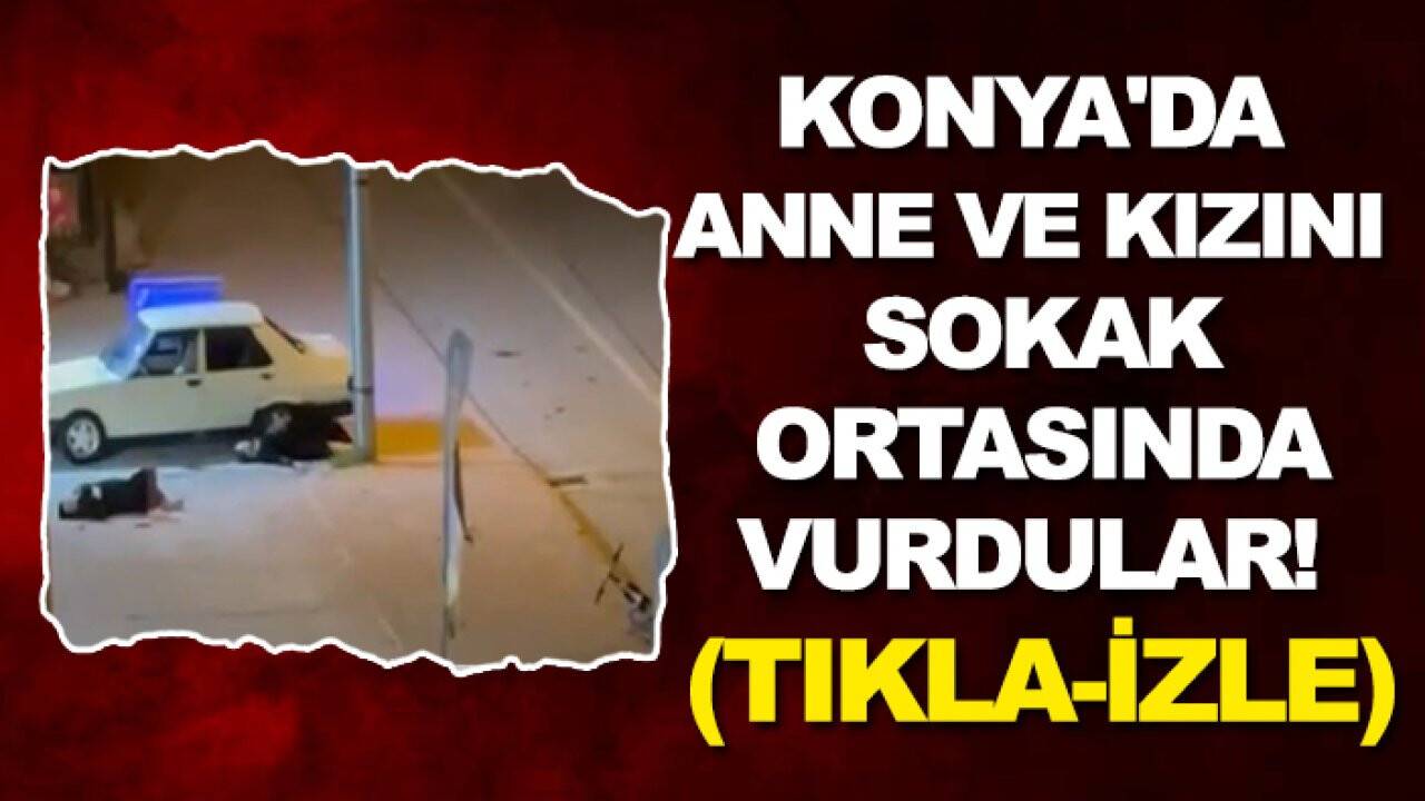 Konya'da anne ve kızını sokak ortasında vurdular! (Tıkla-izle)