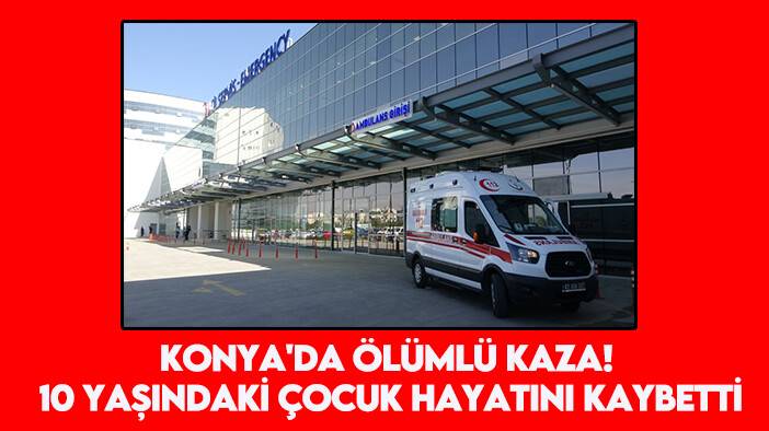 Konya'da ölümlü kaza! 10 yaşındaki çocuk hayatını kaybetti