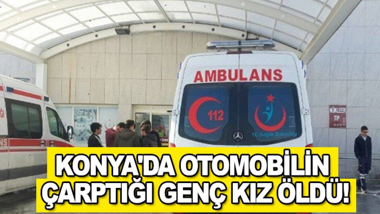 Konya'da otomobilin çarptığı genç kız öldü