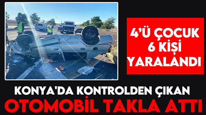 Konya'da kontrolden çıkan otomobil takla attı: 4’ü çocuk 6 kişi yaralandı